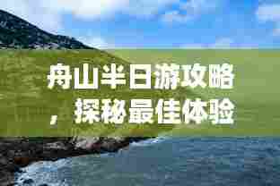 舟山半日游攻略,探秘最佳体验之旅