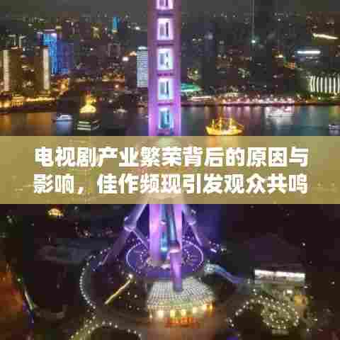 电视剧产业繁荣背后的原因与影响,佳作频现引发观众共鸣热议!