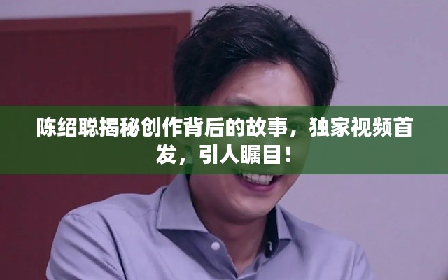 陈绍聪揭秘创作背后的故事,独家视频首发,引人瞩目!