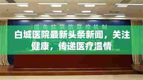 白城医院最新头条新闻,关注健康,传递医疗温情