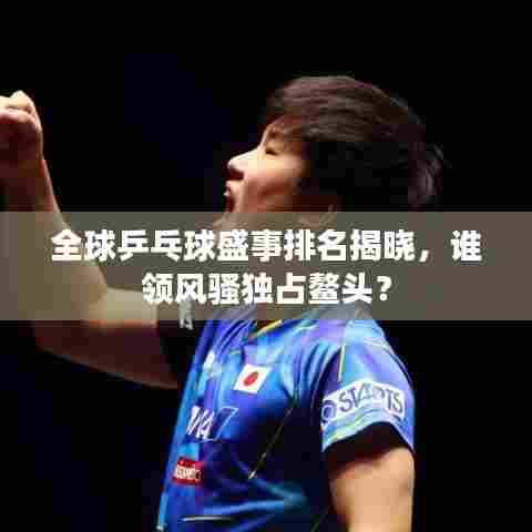 全球乒乓球盛事排名揭晓,谁领风骚独占鳌头?