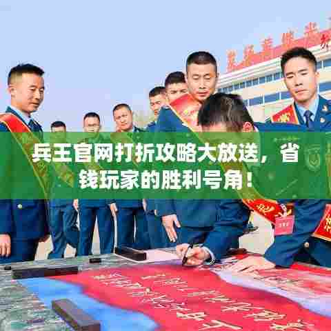 兵王官网打折攻略大放送,省钱玩家的胜利号角!