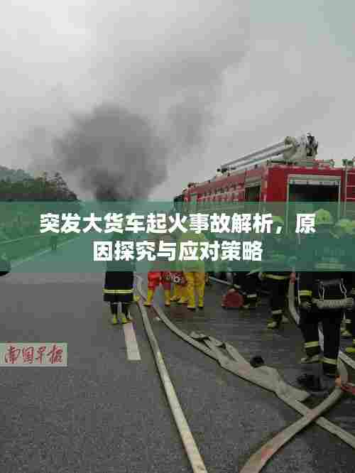 突发大货车起火事故解析,原因探究与应对策略