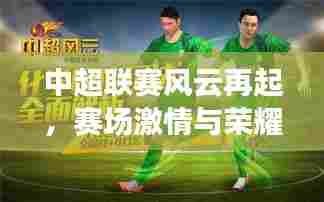 中超联赛风云再起,赛场激情与荣耀时刻回顾专题