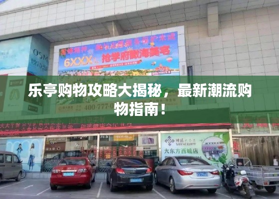 乐亭购物攻略大揭秘，最新潮流购物指南！