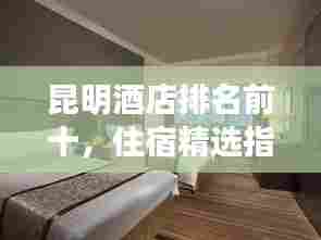 昆明酒店排名前十，住宿精选指南！