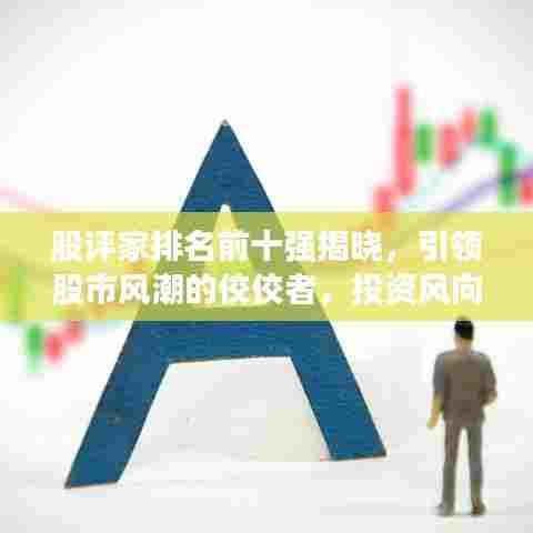股评家排名前十强揭晓,引领股市风潮的佼佼者,投资风向标一网打尽!