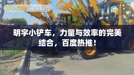 明宇小铲车,力量与效率的完美结合,百度热推!