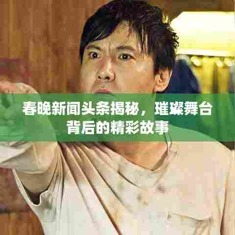 春晚新闻头条揭秘,璀璨舞台背后的精彩故事