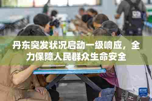 丹东突发状况启动一级响应,全力保障人民群众生命安全