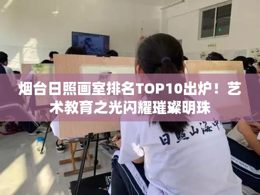 烟台日照画室排名TOP10出炉!艺术教育之光闪耀璀璨明珠