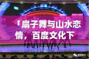 「扇子舞与山水恋情,百度文化下的绚烂交融之美」