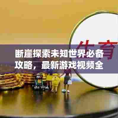 断崖探索未知世界必备攻略,最新游戏视频全解析