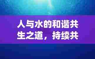 人与水的和谐共生之道,持续共生,探索未来
