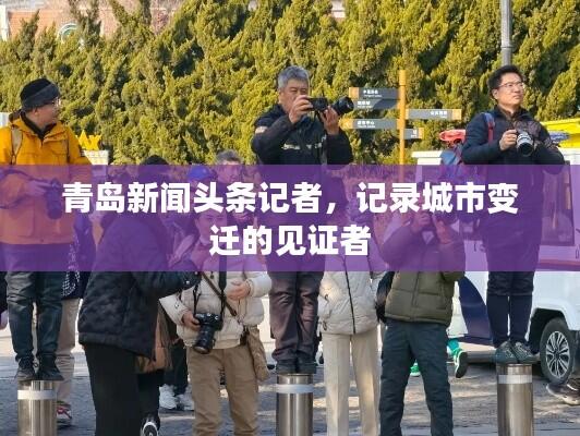 青岛新闻头条记者,记录城市变迁的见证者