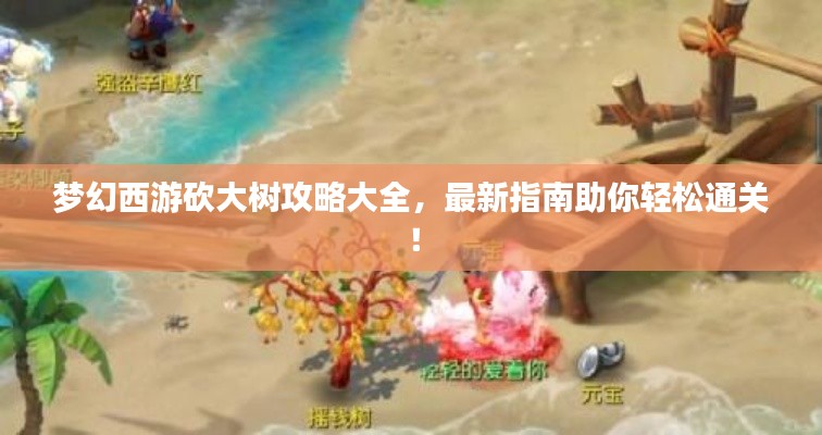 梦幻西游砍大树攻略大全,最新指南助你轻松通关!