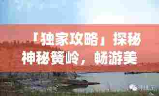 「独家攻略」探秘神秘簧岭,畅游美景尽享乐趣!