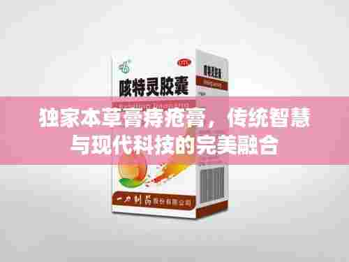 独家本草膏痔疮膏,传统智慧与现代科技的完美融合