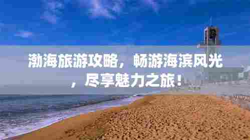 渤海旅游攻略,畅游海滨风光,尽享魅力之旅!