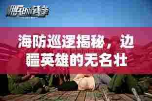 海防巡逻揭秘，边疆英雄的无名壮举，战火中的忠诚守护