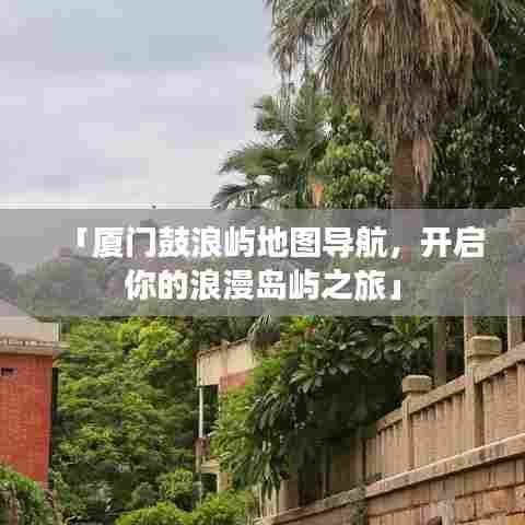 「厦门鼓浪屿地图导航,开启你的浪漫岛屿之旅」