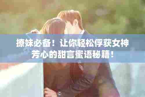 撩妹必备!让你轻松俘获女神芳心的甜言蜜语秘籍!