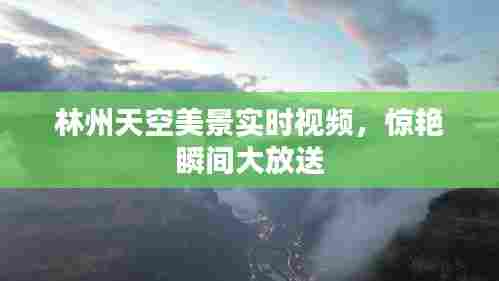 林州天空美景实时视频,惊艳瞬间大放送