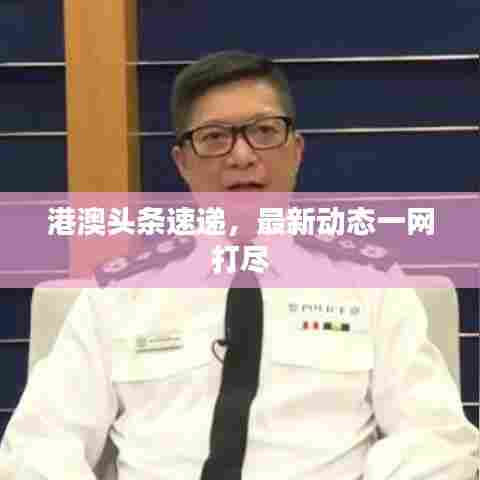 港澳头条速递,最新动态一网打尽