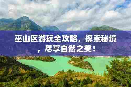 巫山区游玩全攻略,探索秘境,尽享自然之美!