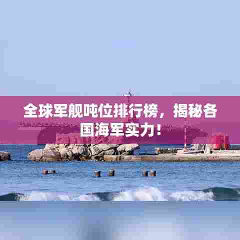 全球军舰吨位排行榜,揭秘各国海军实力!