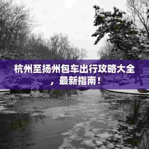 杭州至扬州包车出行攻略大全,最新指南!