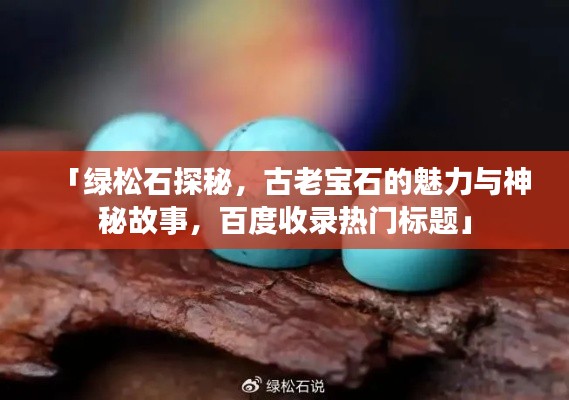 「绿松石探秘,古老宝石的魅力与神秘故事,百度收录热门标题」