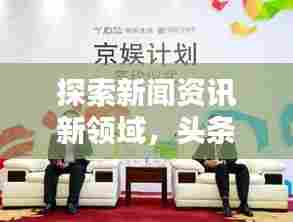 探索新闻资讯新领域,头条头条号引领热点资讯风潮