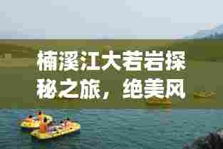 楠溪江大若岩探秘之旅,绝美风光与玩法攻略