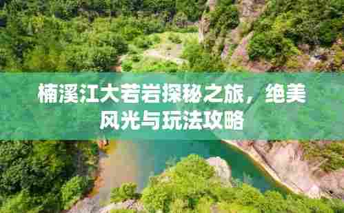 楠溪江大若岩探秘之旅,绝美风光与玩法攻略