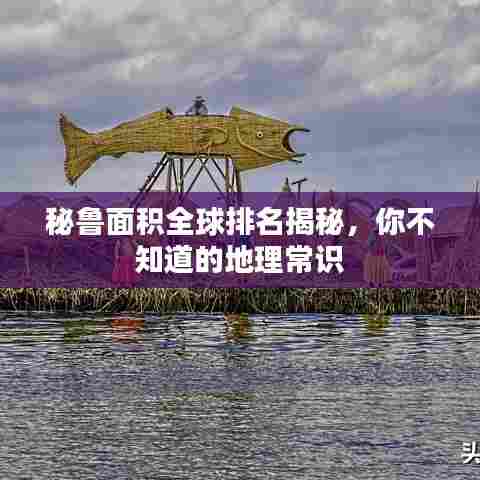 秘鲁面积全球排名揭秘，你不知道的地理常识
