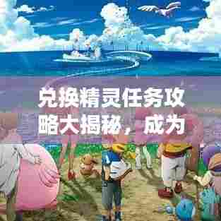兑换精灵任务攻略大揭秘,成为任务达人只需这几步!