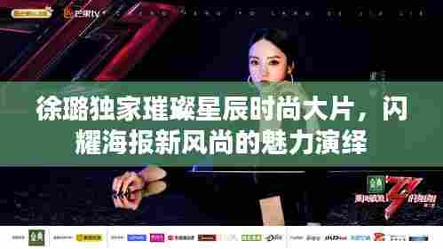 徐璐独家璀璨星辰时尚大片，闪耀海报新风尚的魅力演绎