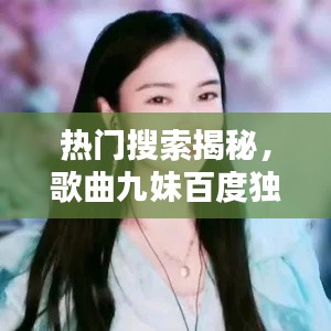 热门搜索揭秘,歌曲九妹百度独家收录!